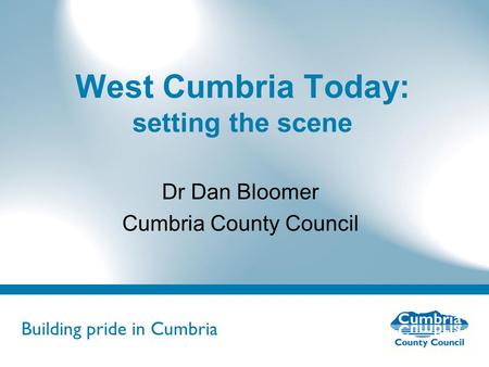 Building pride in Cumbria Do not use fonts other than Arial for your presentations West Cumbria Today: setting the scene Dr Dan Bloomer Cumbria County.