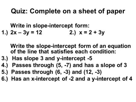 Quiz: Complete on a sheet of paper Write in slope-intercept form: 1.)2x – 3y = 122.) x = 2 + 3y Write the slope-intercept form of an equation of the line.