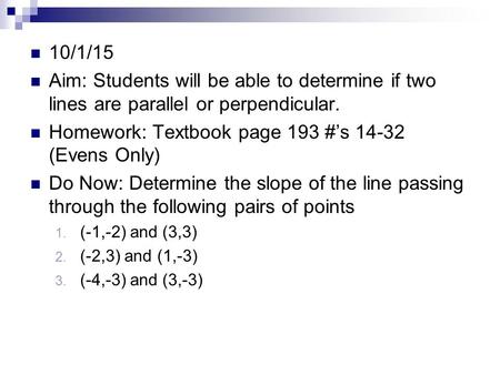 10/1/15 Aim: Students will be able to determine if two lines are parallel or perpendicular. Homework: Textbook page 193 #’s 14-32 (Evens Only) Do Now: