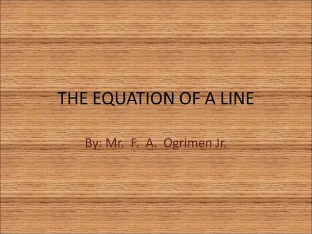 THE EQUATION OF A LINE By: Mr. F. A. Ogrimen Jr..