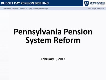 BUDGET DAY PENSION BRIEFING Tom Corbett, Governor ▪ Charles B. Zogby, Secretary of the Budgetwww.budget.state.pa.us Pennsylvania Pension System Reform.