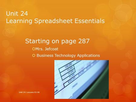 Unit 24 Learning Spreadsheet Essentials Starting on page 287  Mrs. Jefcoat  Business Technology Applications Unit 24: Lessons 93-98.