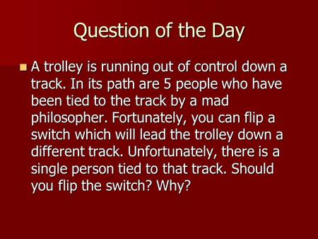 Question of the Day A trolley is running out of control down a track. In its path are 5 people who have been tied to the track by a mad philosopher. Fortunately,