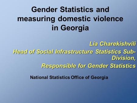 Gender Statistics and measuring domestic violence in Georgia Lia Charekishvili Head of Social Infrastructure Statistics Sub- Division, Responsible for.