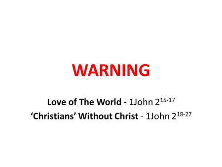 WARNING Love of The World - 1John 2 15-17 ‘Christians’ Without Christ - 1John 2 18-27.