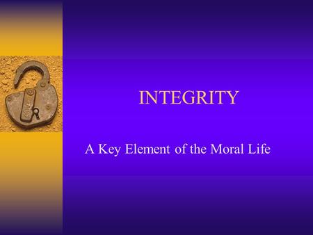 INTEGRITY A Key Element of the Moral Life. Basis of a Good Life Provides Structure and Coherence that Binds Together What we Value. Foundational Value.