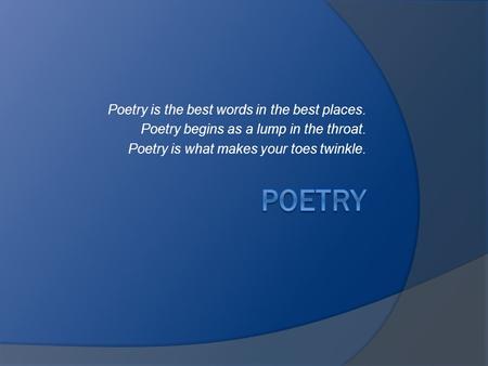 Poetry is the best words in the best places. Poetry begins as a lump in the throat. Poetry is what makes your toes twinkle.