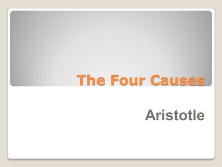 The Four Causes Aristotle. Aristotle was the first philosopher to understand that not all “why”, questions can be answered the same way, because their.