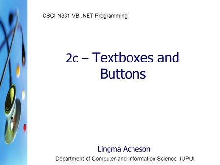 2c – Textboxes and Buttons Lingma Acheson Department of Computer and Information Science, IUPUI CSCI N331 VB.NET Programming.