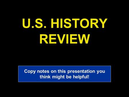 U.S. HISTORY REVIEW Copy notes on this presentation you think might be helpful!