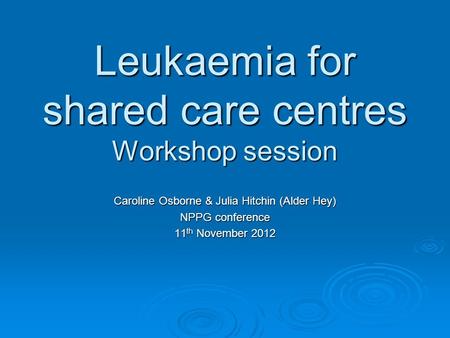 Leukaemia for shared care centres Workshop session Caroline Osborne & Julia Hitchin (Alder Hey) NPPG conference 11 th November 2012.