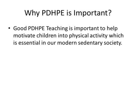 Why PDHPE is Important? Good PDHPE Teaching is important to help motivate children into physical activity which is essential in our modern sedentary society.