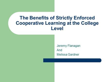 The Benefits of Strictly Enforced Cooperative Learning at the College Level Jeremy Flanagan And Melissa Gardner.