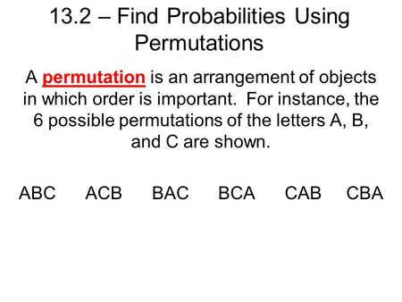 13.2 – Find Probabilities Using Permutations A permutation is an arrangement of objects in which order is important. For instance, the 6 possible permutations.