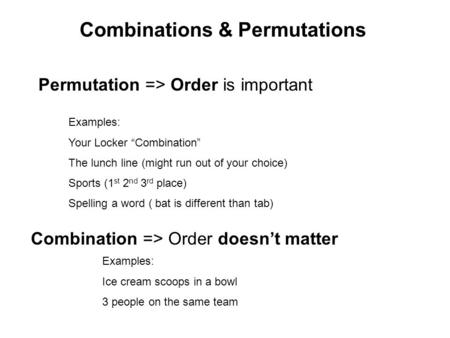 Combinations & Permutations Permutation => Order is important Combination => Order doesn’t matter Examples: Your Locker “Combination” The lunch line (might.