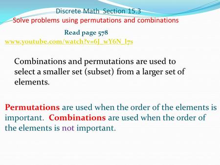 Discrete Math Section 15.3 Solve problems using permutations and combinations Read page 578 www.youtube.com/watch?v=6J_wY6N_l7s    Combinations and permutations.