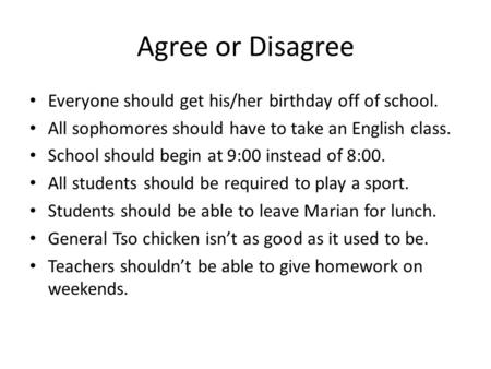 Agree or Disagree Everyone should get his/her birthday off of school. All sophomores should have to take an English class. School should begin at 9:00.