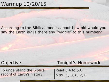 Warmup 10/20/15 According to the Biblical model, about how old would you say the Earth is? Is there any “wiggle” to this number? Objective Tonight’s Homework.