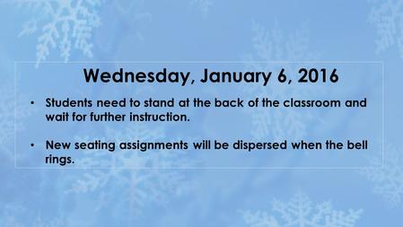 Wednesday, January 6, 2016 Students need to stand at the back of the classroom and wait for further instruction. New seating assignments will be dispersed.