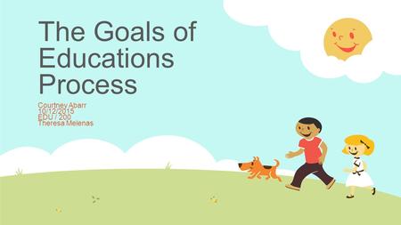 The Goals of Educations Process Courtney Abarr 10/12/2015 EDU / 200 Theresa Melenas.