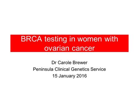 BRCA testing in women with ovarian cancer Dr Carole Brewer Peninsula Clinical Genetics Service 15 January 2016.