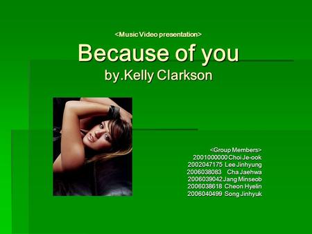 Because of you by.Kelly Clarkson Because of you by.Kelly Clarkson 2001000000 Choi Je-ook 2002047175 Lee Jinhyung 2006038083 Cha Jaehwa 2006039042 Jang.