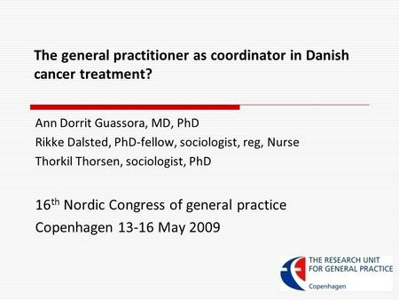 The general practitioner as coordinator in Danish cancer treatment? Ann Dorrit Guassora, MD, PhD Rikke Dalsted, PhD-fellow, sociologist, reg, Nurse Thorkil.