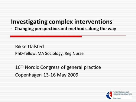 Investigating complex interventions - Changing perspective and methods along the way Rikke Dalsted PhD-fellow, MA Sociology, Reg Nurse 16 th Nordic Congress.