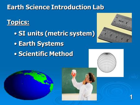 Earth Science Introduction Lab Topics: SI units (metric system) Earth Systems Scientific Method Earth Science Introduction Lab Topics: SI units (metric.