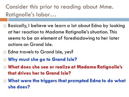 Consider this prior to reading about Mme. Ratignolle’s labor…  Basically, I believe we learn a lot about Edna by looking at her reaction to Madame Ratignolle’s.