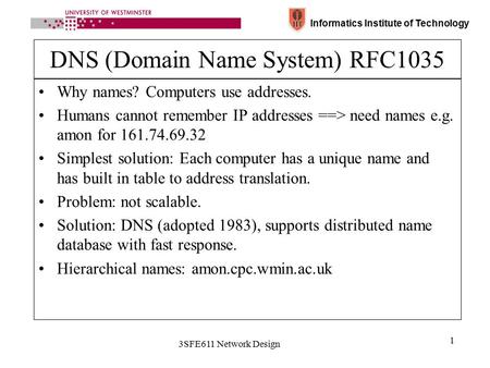 Informatics Institute of Technology 3SFE611 Network Design 1 DNS (Domain Name System) RFC1035 Why names? Computers use addresses. Humans cannot remember.