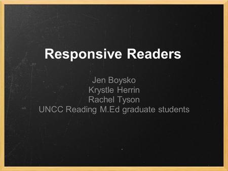 Responsive Readers Jen Boysko Krystle Herrin Rachel Tyson UNCC Reading M.Ed graduate students.