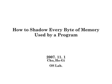 Cho, Ho-Gi OS Lab. Cho, Ho-Gi OS Lab. How to Shadow Every Byte of Memory Used by a Program 2007. 11. 1.