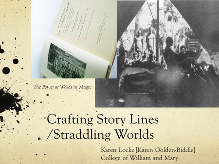 Crafting Story Lines /Straddling Worlds Karen Locke [Karen Golden-Biddle] College of William and Mary The Power of Words in Magic.