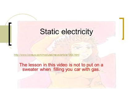 Static electricity  The lesson in this video is not to put on a sweater when filling you car with gas.