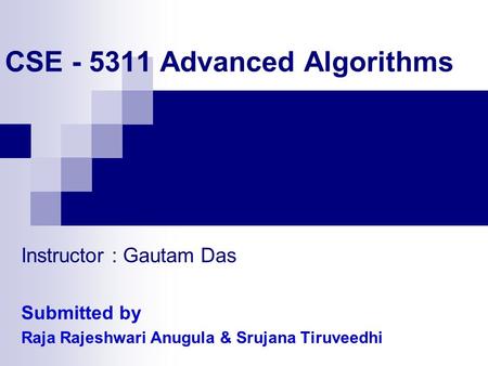 CSE - 5311 Advanced Algorithms Instructor : Gautam Das Submitted by Raja Rajeshwari Anugula & Srujana Tiruveedhi.