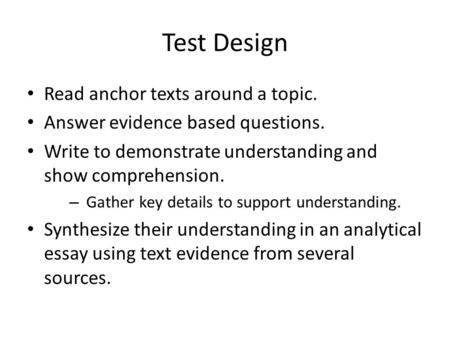 Test Design Read anchor texts around a topic. Answer evidence based questions. Write to demonstrate understanding and show comprehension. – Gather key.