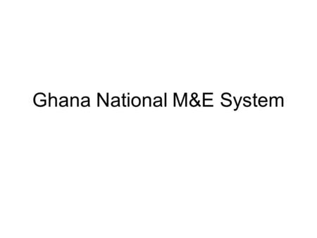 Ghana National M&E System. Ghana M&E System Starting point: Growth and Poverty Reduction Strategy (GPRS II). Outlines the national development priorities.