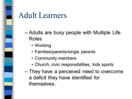 Adult Learners –Adults are busy people with Multiple Life Roles Working Families/parents/single parents Community members Church, civic responsibilities,