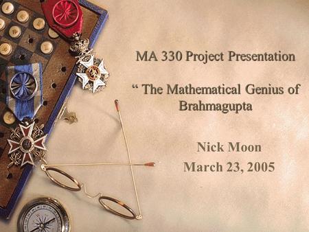 MA 330 Project Presentation “ The Mathematical Genius of Brahmagupta Nick Moon March 23, 2005.