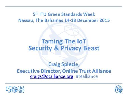 5 th ITU Green Standards Week Nassau, The Bahamas 14-18 December 2015 Taming The IoT Security & Privacy Beast Craig Spiezle, Executive Director, Online.