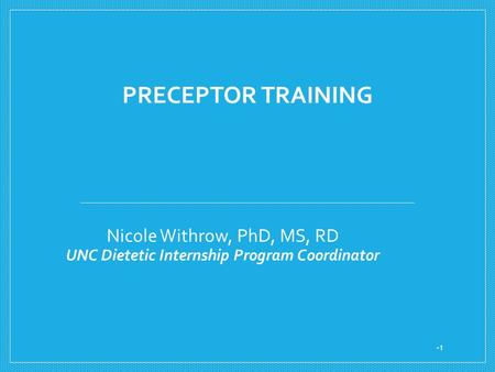 PRECEPTOR TRAINING Nicole Withrow, PhD, MS, RD UNC Dietetic Internship Program Coordinator 1.