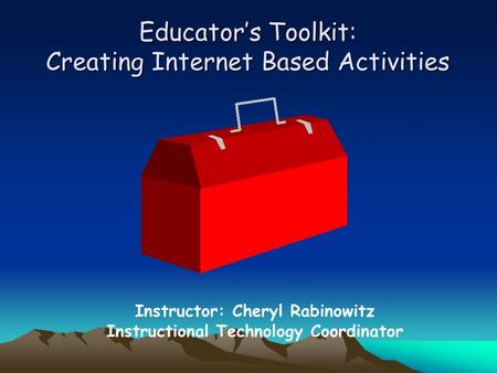 Educator’s Toolkit: Creating Internet Based Activities Instructor: Cheryl Rabinowitz Instructional Technology Coordinator.