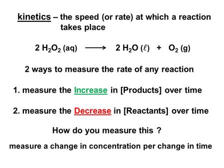 Kinetics – the speed (or rate) at which a reaction takes place 2 H 2 O 2 (aq) 2 H 2 O ( ) + O 2 (g) 2 ways to measure the rate of any reaction 1. measure.