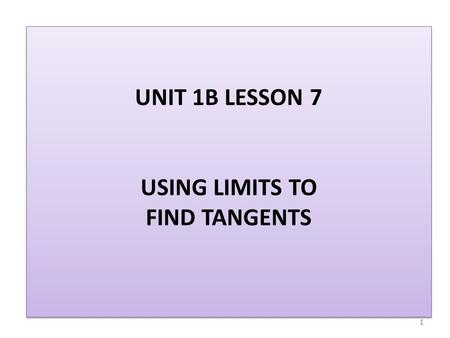 UNIT 1B LESSON 7 USING LIMITS TO FIND TANGENTS 1.