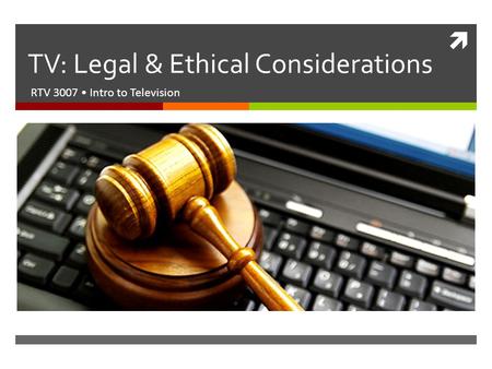  TV: Legal & Ethical Considerations RTV 3007 Intro to Television.