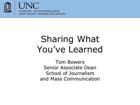 Sharing What You’ve Learned Tom Bowers Senior Associate Dean School of Journalism and Mass Communication.