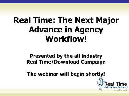 Real Time: The Next Major Advance in Agency Workflow! Presented by the all industry Real Time/Download Campaign The webinar will begin shortly!