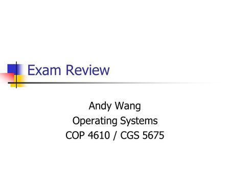 Exam Review Andy Wang Operating Systems COP 4610 / CGS 5675.