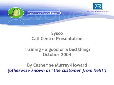 Sysco Call Centre Presentation Training – a good or a bad thing? October 2004 By Catherine Murray-Howard (otherwise known as ‘the customer from hell!’)